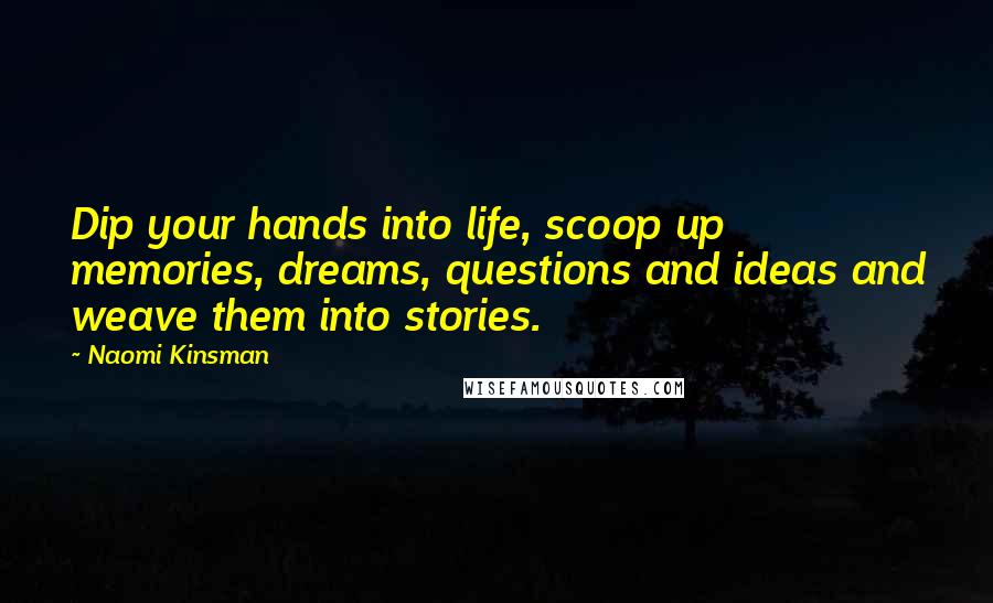 Naomi Kinsman Quotes: Dip your hands into life, scoop up memories, dreams, questions and ideas and weave them into stories.