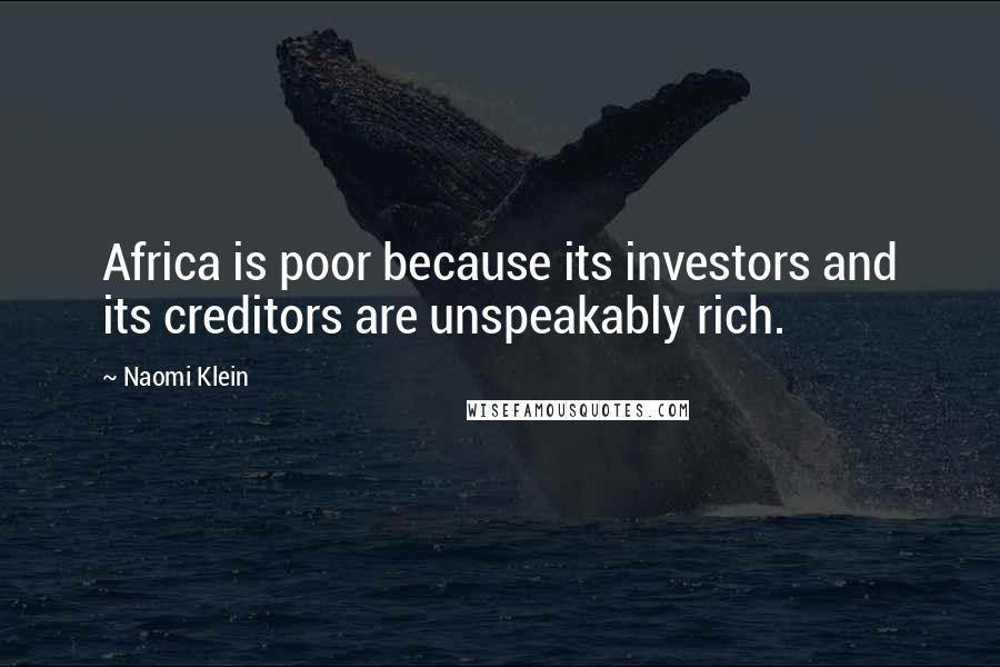 Naomi Klein Quotes: Africa is poor because its investors and its creditors are unspeakably rich.