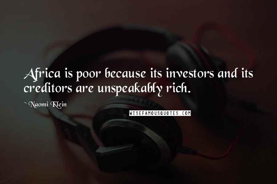 Naomi Klein Quotes: Africa is poor because its investors and its creditors are unspeakably rich.