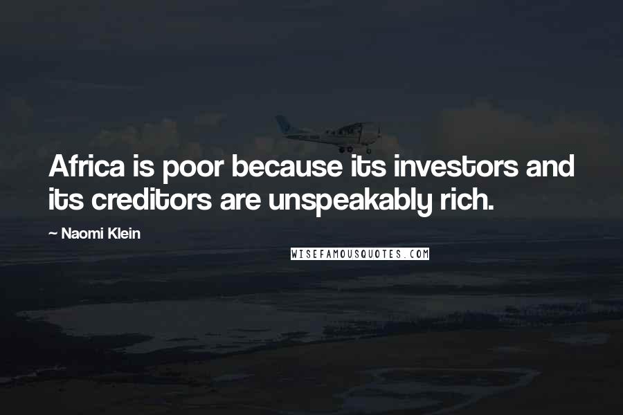 Naomi Klein Quotes: Africa is poor because its investors and its creditors are unspeakably rich.