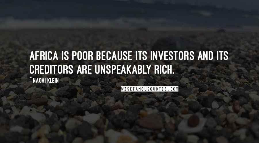 Naomi Klein Quotes: Africa is poor because its investors and its creditors are unspeakably rich.