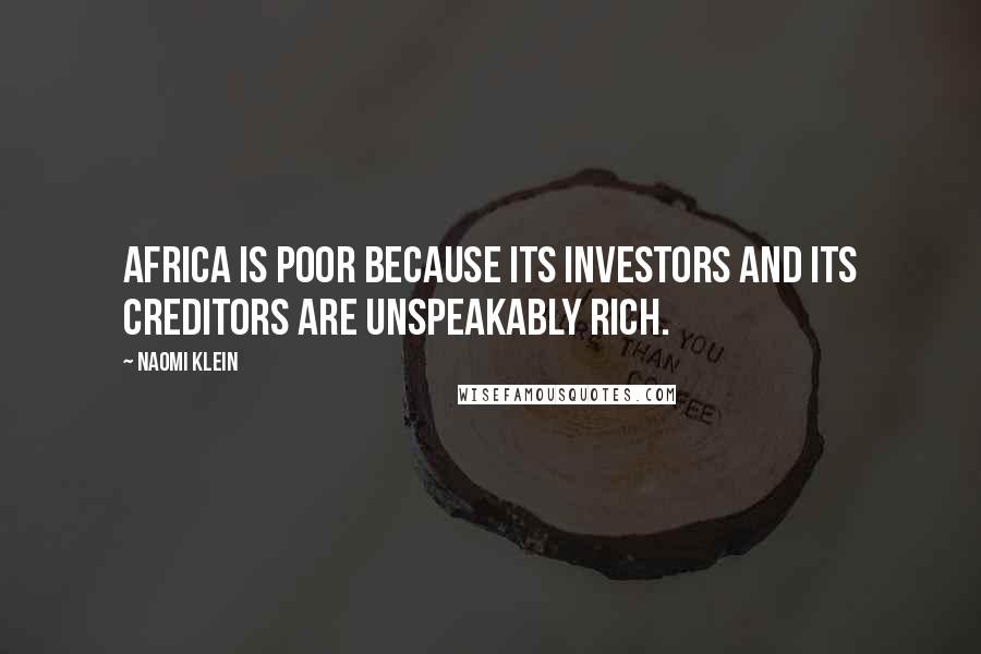 Naomi Klein Quotes: Africa is poor because its investors and its creditors are unspeakably rich.