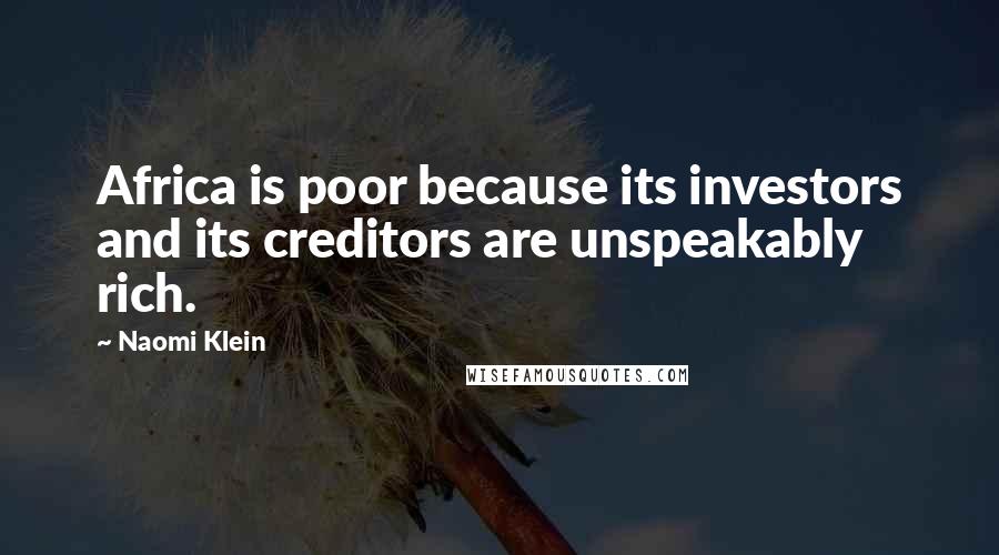 Naomi Klein Quotes: Africa is poor because its investors and its creditors are unspeakably rich.