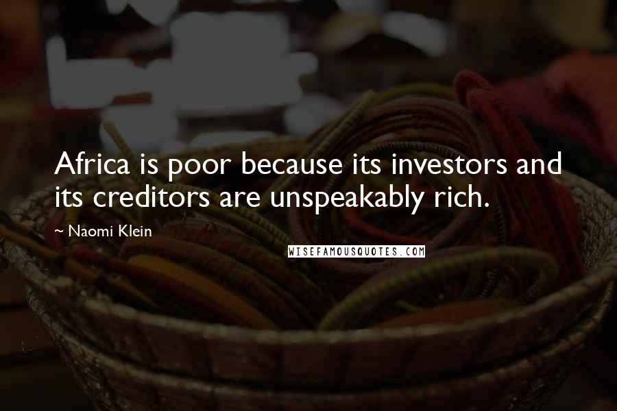 Naomi Klein Quotes: Africa is poor because its investors and its creditors are unspeakably rich.