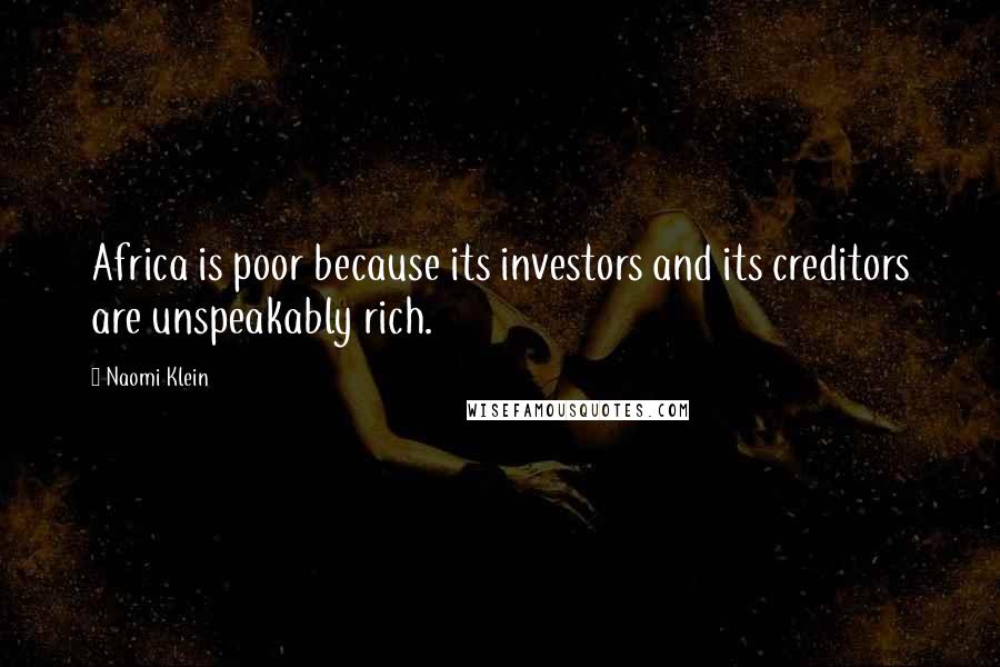 Naomi Klein Quotes: Africa is poor because its investors and its creditors are unspeakably rich.