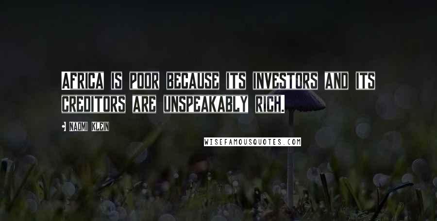 Naomi Klein Quotes: Africa is poor because its investors and its creditors are unspeakably rich.