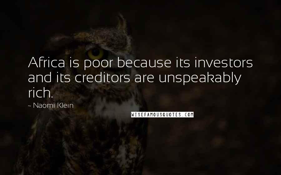 Naomi Klein Quotes: Africa is poor because its investors and its creditors are unspeakably rich.