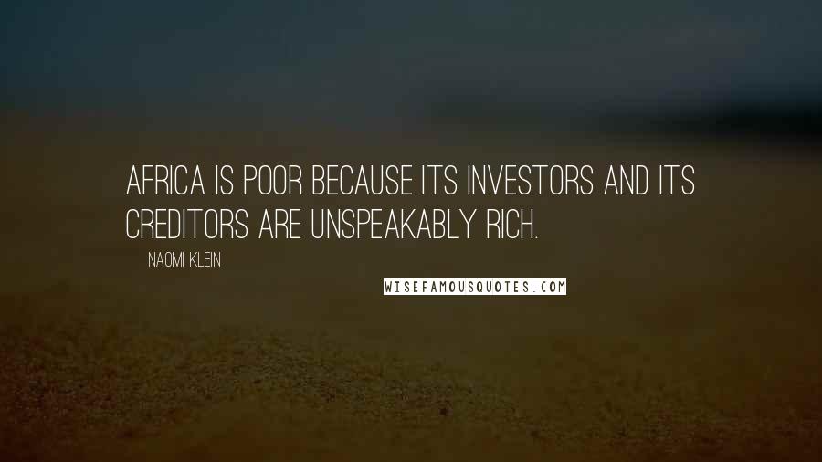 Naomi Klein Quotes: Africa is poor because its investors and its creditors are unspeakably rich.