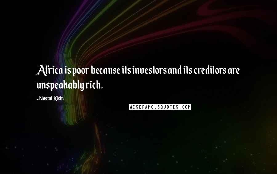 Naomi Klein Quotes: Africa is poor because its investors and its creditors are unspeakably rich.