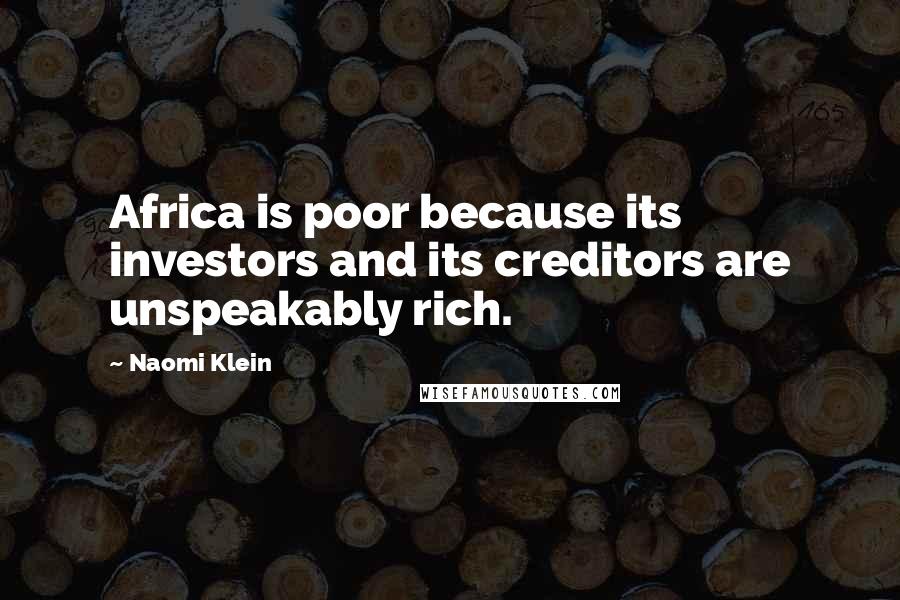 Naomi Klein Quotes: Africa is poor because its investors and its creditors are unspeakably rich.