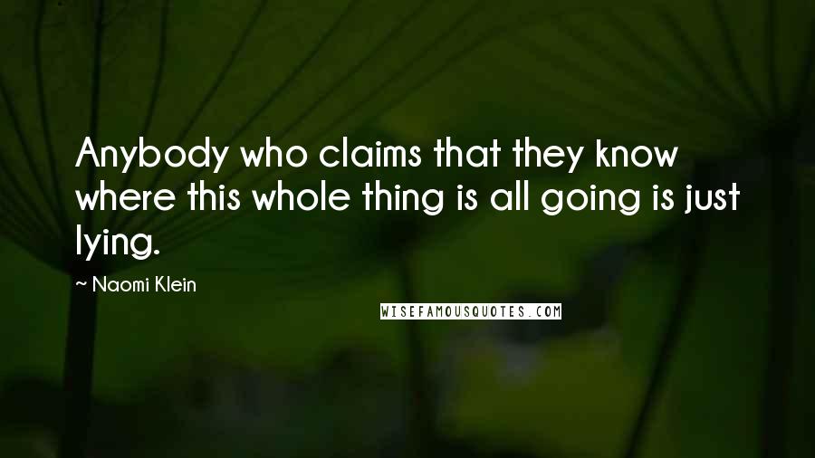 Naomi Klein Quotes: Anybody who claims that they know where this whole thing is all going is just lying.