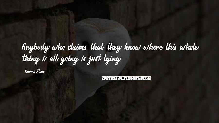 Naomi Klein Quotes: Anybody who claims that they know where this whole thing is all going is just lying.