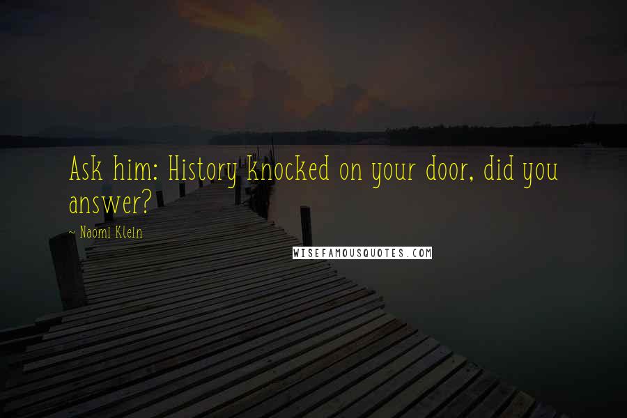 Naomi Klein Quotes: Ask him: History knocked on your door, did you answer?