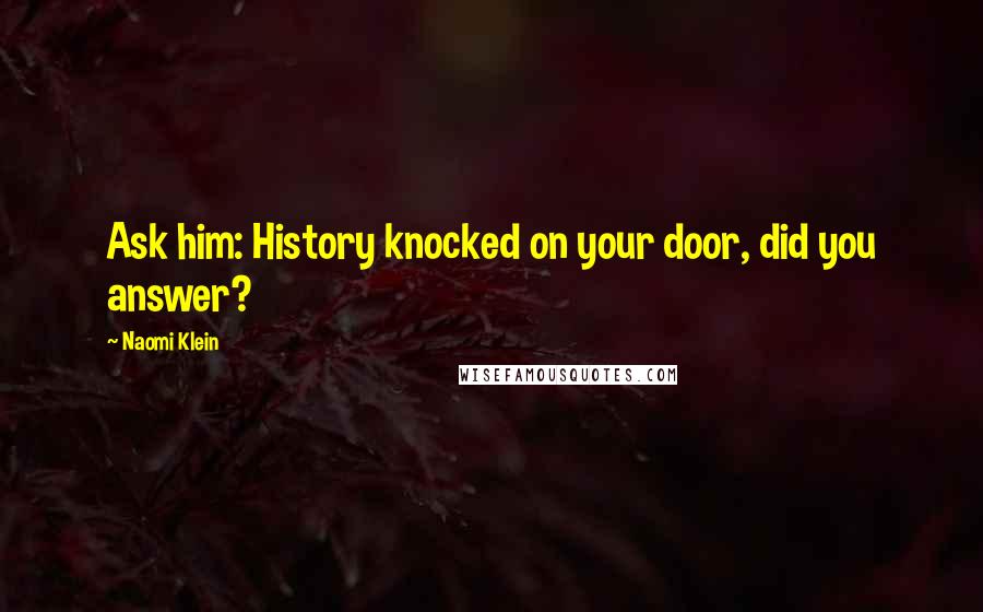 Naomi Klein Quotes: Ask him: History knocked on your door, did you answer?