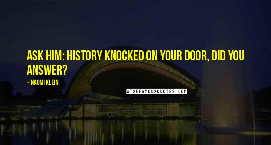 Naomi Klein Quotes: Ask him: History knocked on your door, did you answer?