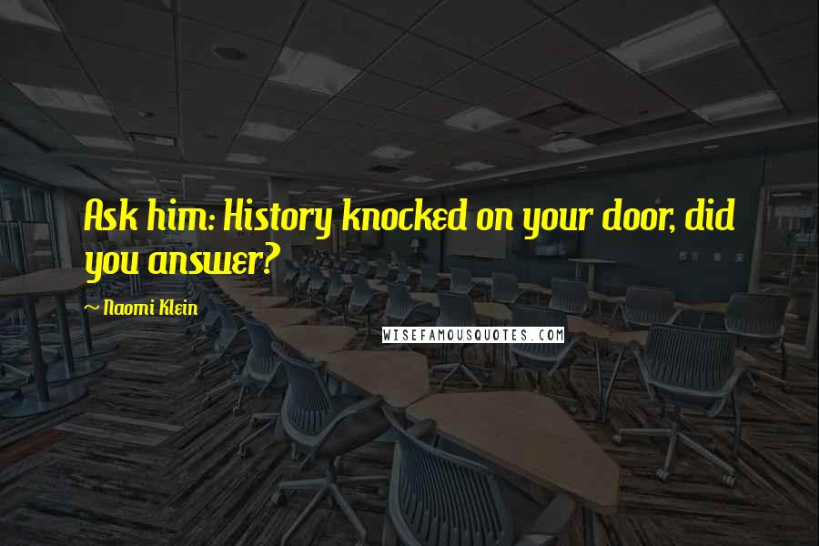 Naomi Klein Quotes: Ask him: History knocked on your door, did you answer?