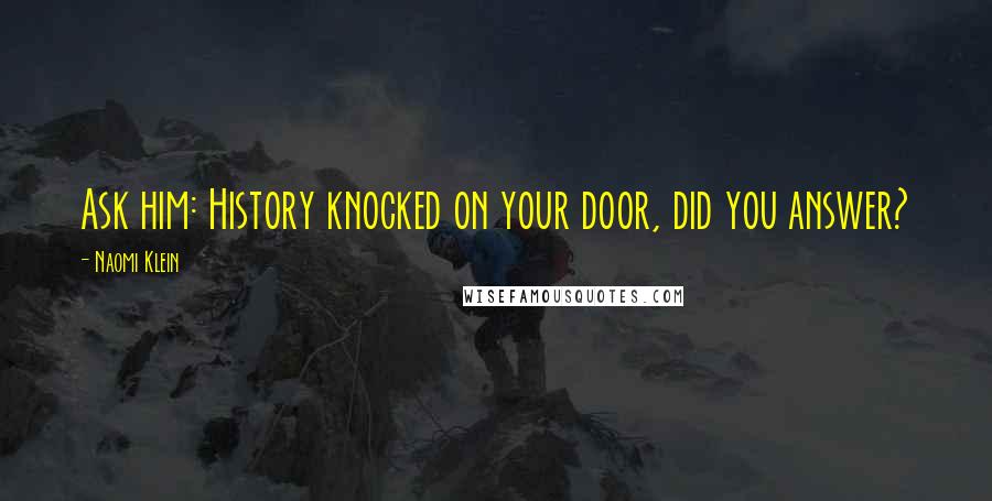 Naomi Klein Quotes: Ask him: History knocked on your door, did you answer?