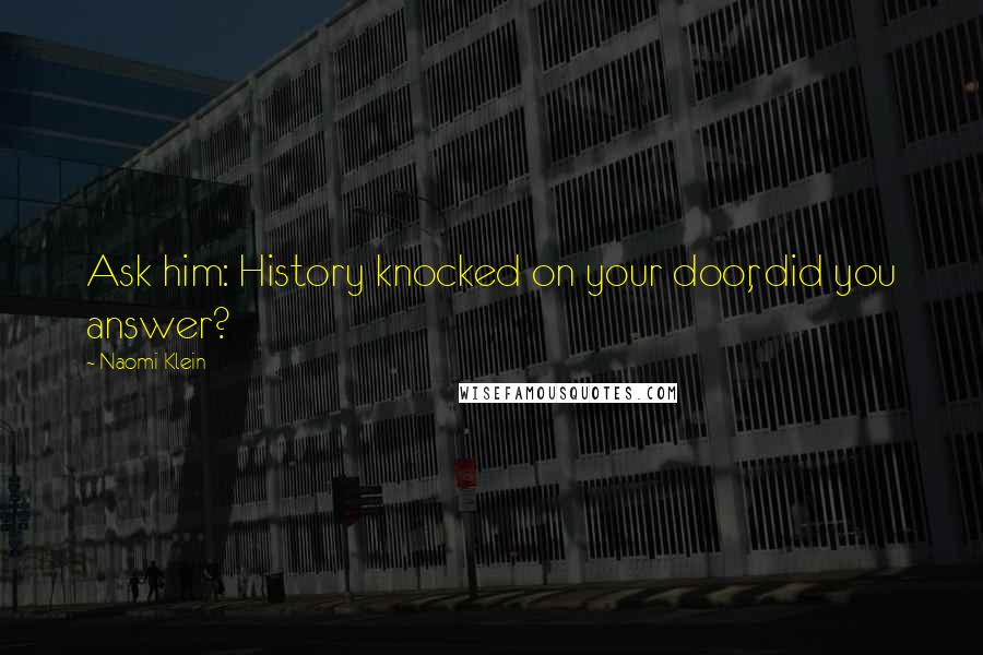 Naomi Klein Quotes: Ask him: History knocked on your door, did you answer?