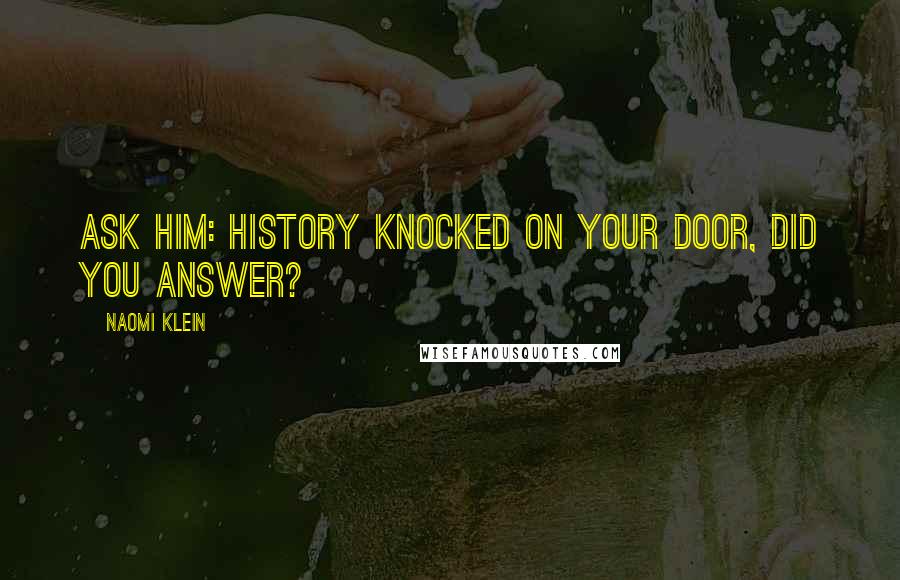 Naomi Klein Quotes: Ask him: History knocked on your door, did you answer?