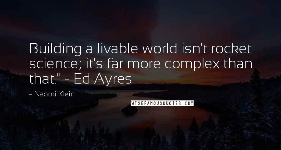 Naomi Klein Quotes: Building a livable world isn't rocket science; it's far more complex than that." - Ed Ayres