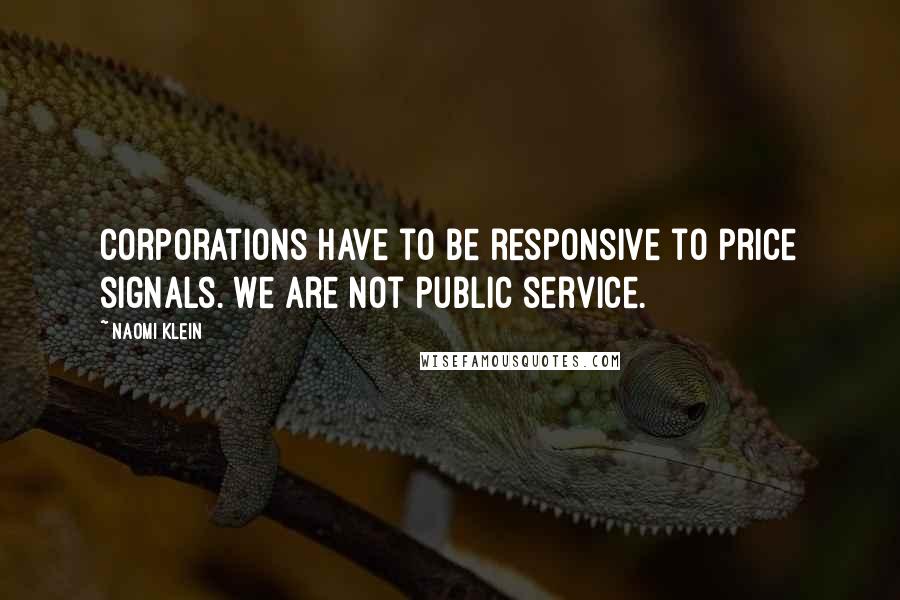 Naomi Klein Quotes: Corporations have to be responsive to price signals. We are not public service.