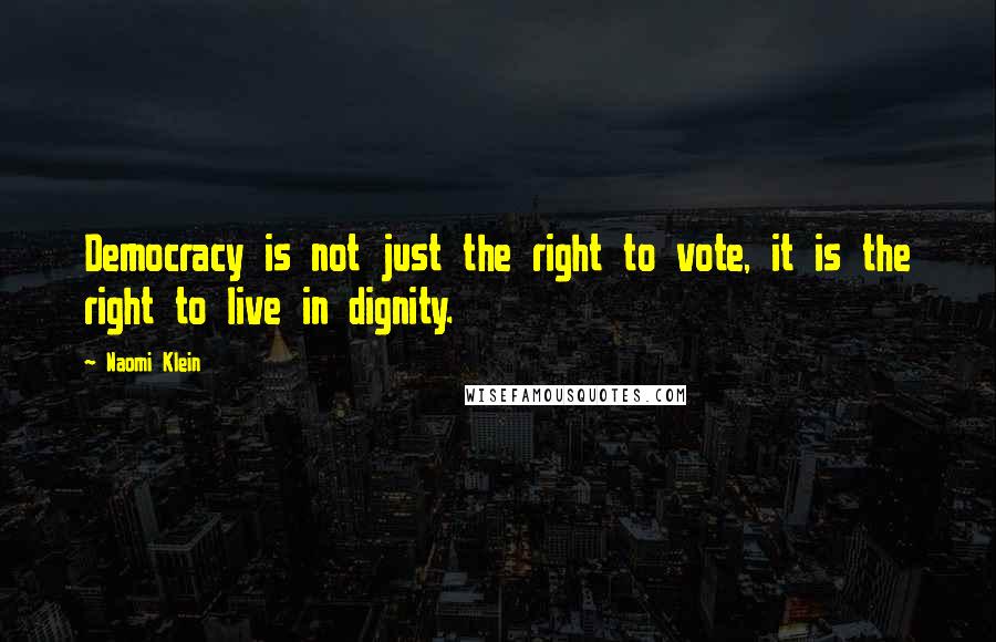 Naomi Klein Quotes: Democracy is not just the right to vote, it is the right to live in dignity.