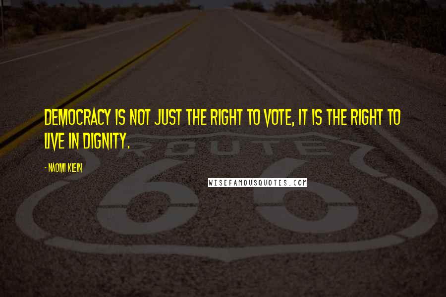 Naomi Klein Quotes: Democracy is not just the right to vote, it is the right to live in dignity.