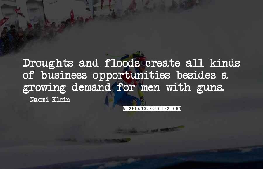 Naomi Klein Quotes: Droughts and floods create all kinds of business opportunities besides a growing demand for men with guns.