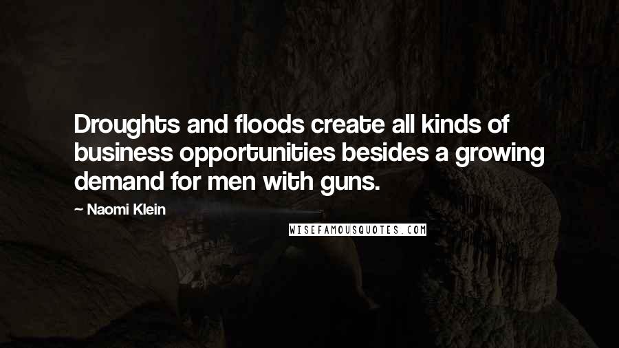 Naomi Klein Quotes: Droughts and floods create all kinds of business opportunities besides a growing demand for men with guns.