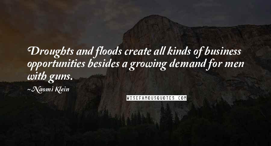 Naomi Klein Quotes: Droughts and floods create all kinds of business opportunities besides a growing demand for men with guns.