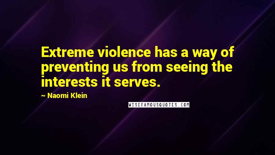 Naomi Klein Quotes: Extreme violence has a way of preventing us from seeing the interests it serves.