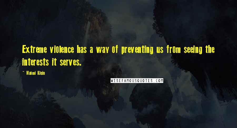 Naomi Klein Quotes: Extreme violence has a way of preventing us from seeing the interests it serves.