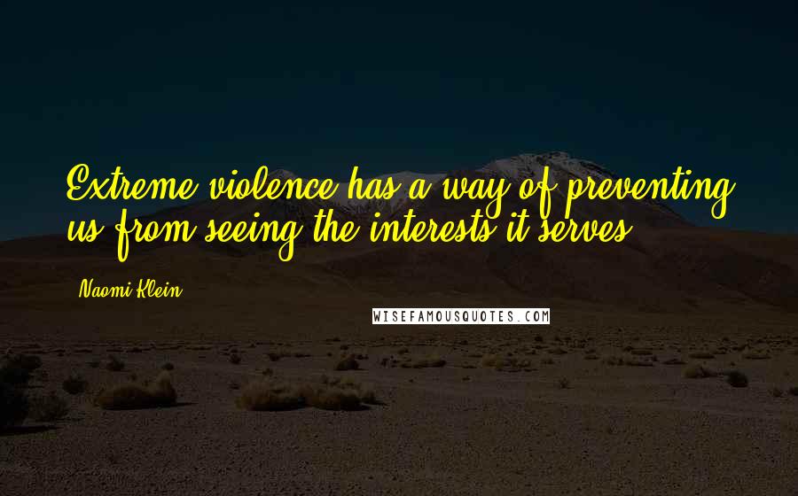 Naomi Klein Quotes: Extreme violence has a way of preventing us from seeing the interests it serves.