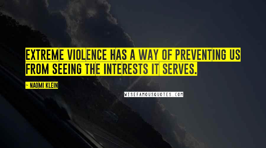 Naomi Klein Quotes: Extreme violence has a way of preventing us from seeing the interests it serves.