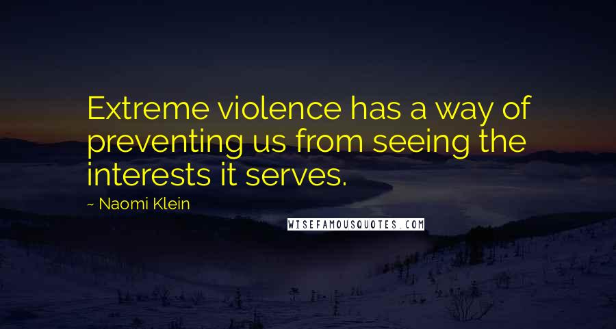 Naomi Klein Quotes: Extreme violence has a way of preventing us from seeing the interests it serves.