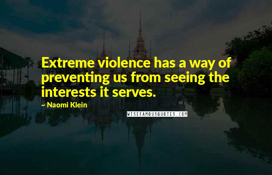 Naomi Klein Quotes: Extreme violence has a way of preventing us from seeing the interests it serves.