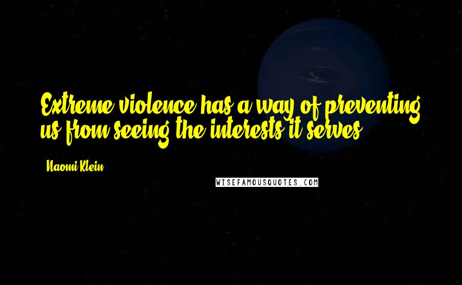 Naomi Klein Quotes: Extreme violence has a way of preventing us from seeing the interests it serves.