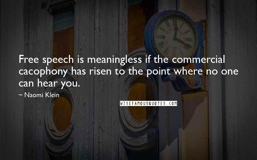 Naomi Klein Quotes: Free speech is meaningless if the commercial cacophony has risen to the point where no one can hear you.