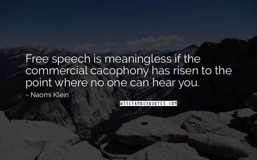 Naomi Klein Quotes: Free speech is meaningless if the commercial cacophony has risen to the point where no one can hear you.