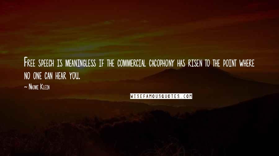 Naomi Klein Quotes: Free speech is meaningless if the commercial cacophony has risen to the point where no one can hear you.
