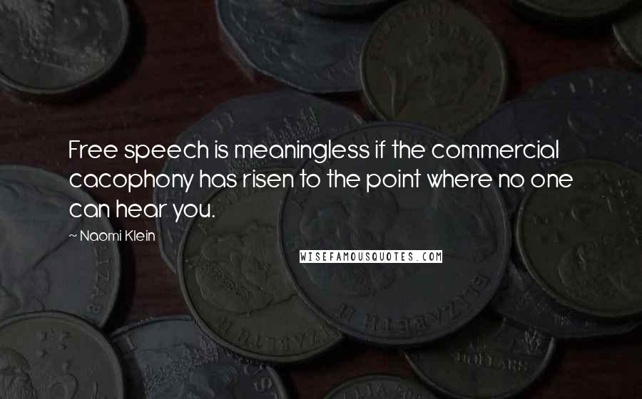 Naomi Klein Quotes: Free speech is meaningless if the commercial cacophony has risen to the point where no one can hear you.