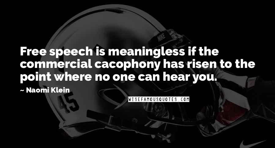 Naomi Klein Quotes: Free speech is meaningless if the commercial cacophony has risen to the point where no one can hear you.