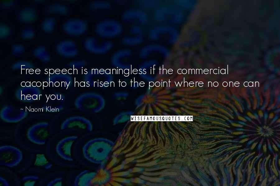 Naomi Klein Quotes: Free speech is meaningless if the commercial cacophony has risen to the point where no one can hear you.