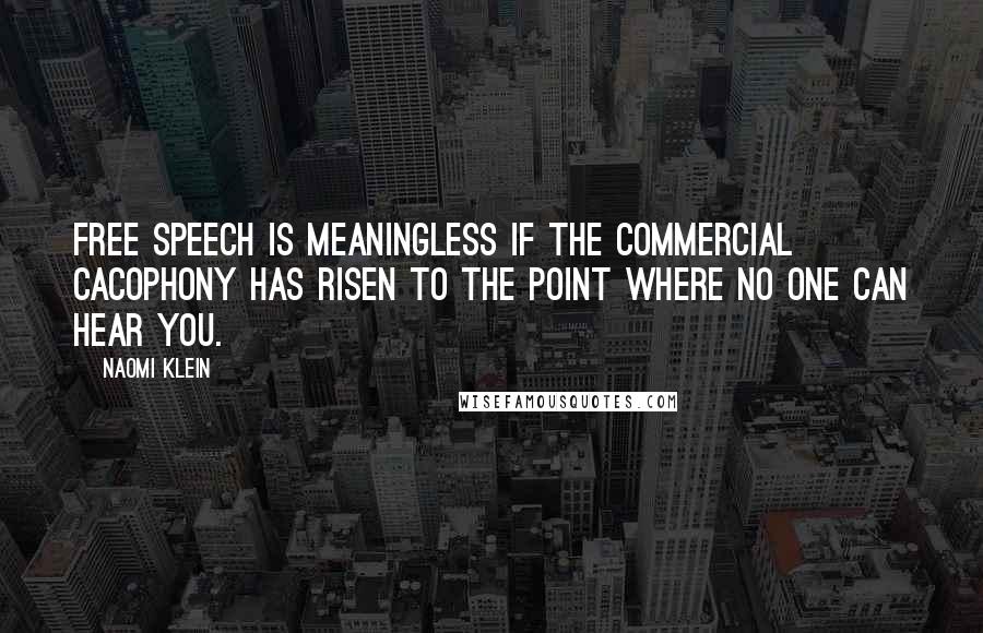 Naomi Klein Quotes: Free speech is meaningless if the commercial cacophony has risen to the point where no one can hear you.
