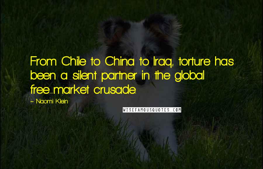 Naomi Klein Quotes: From Chile to China to Iraq, torture has been a silent partner in the global free-market crusade.