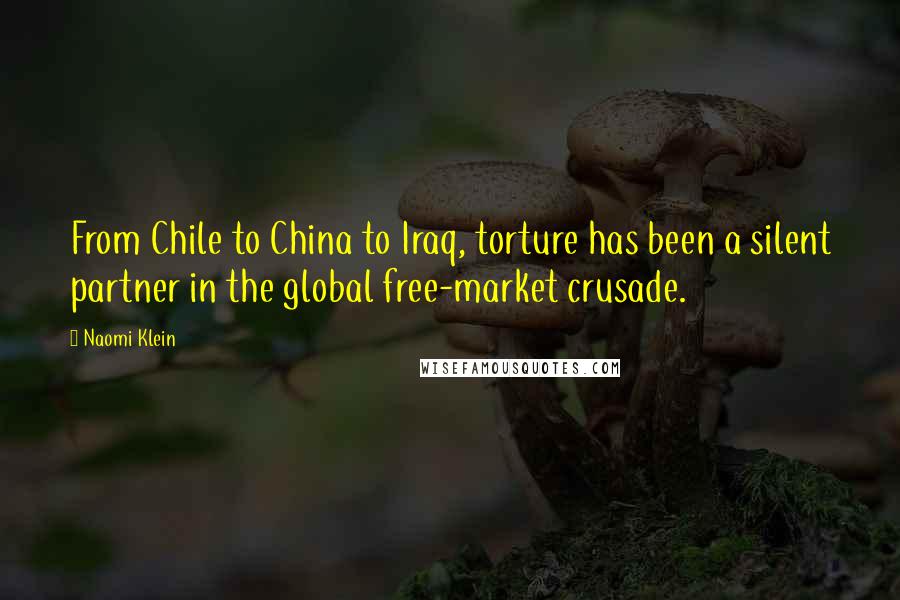 Naomi Klein Quotes: From Chile to China to Iraq, torture has been a silent partner in the global free-market crusade.