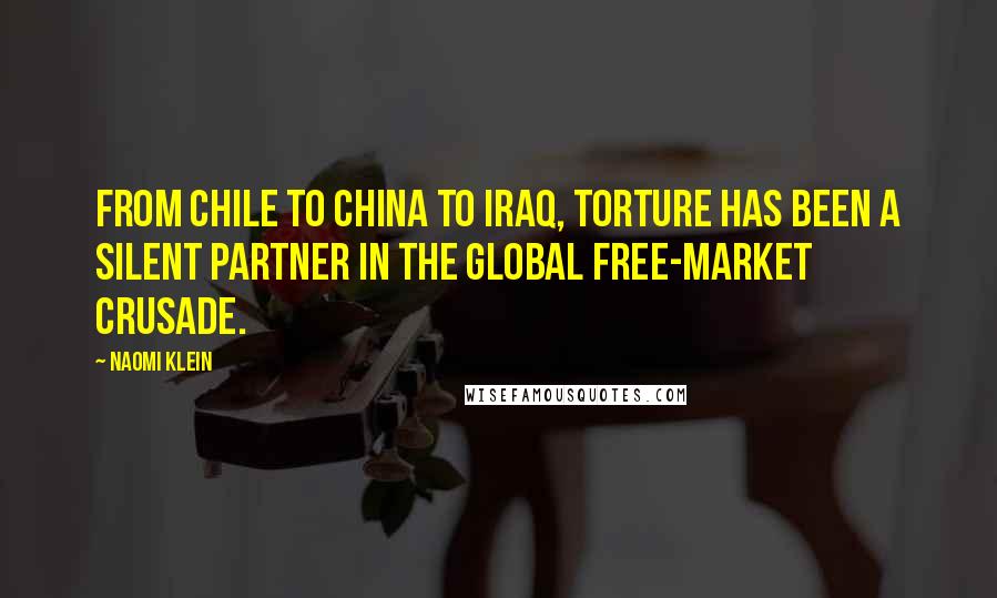 Naomi Klein Quotes: From Chile to China to Iraq, torture has been a silent partner in the global free-market crusade.