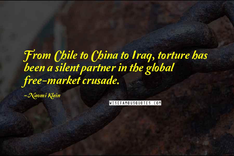 Naomi Klein Quotes: From Chile to China to Iraq, torture has been a silent partner in the global free-market crusade.