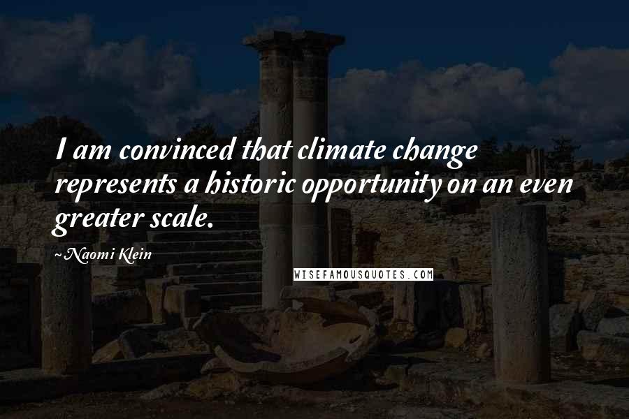 Naomi Klein Quotes: I am convinced that climate change represents a historic opportunity on an even greater scale.