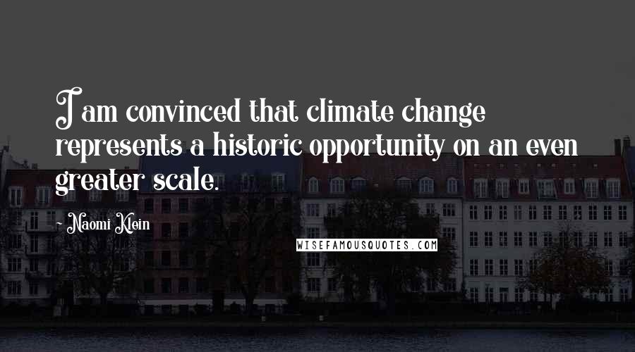 Naomi Klein Quotes: I am convinced that climate change represents a historic opportunity on an even greater scale.